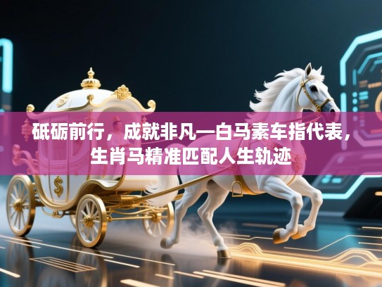 砥砺前行，成就非凡—白马素车指代表，生肖马精准匹配人生轨迹