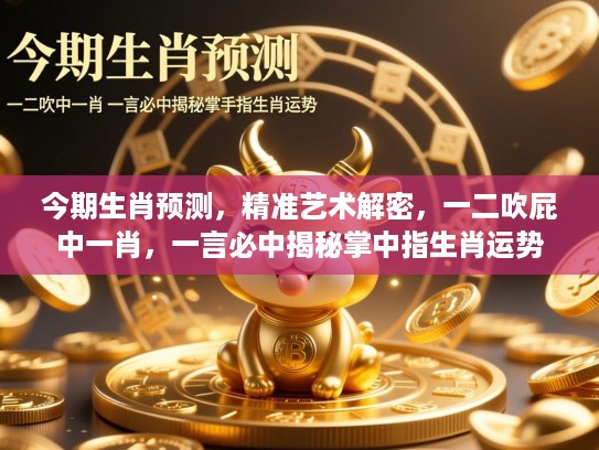 今期生肖预测，精准艺术解密，一二吹屁中一肖，一言必中揭秘掌中指生肖运势