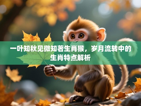一叶知秋见微知著生肖猴，岁月流转中的生肖特点解析