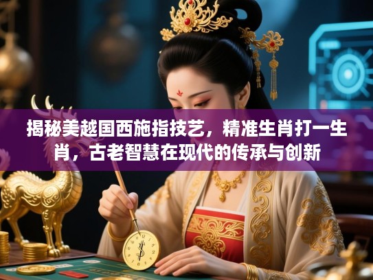 揭秘美越国西施指技艺，精准生肖打一生肖，古老智慧在现代的传承与创新