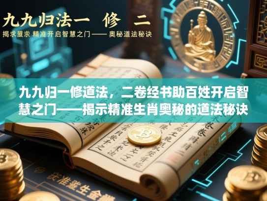 九九归一修道法,二卷经书助百姓开启智慧之门——揭示精准生肖奥秘的道法秘诀 九九归一修道法,二卷经书助百姓开启智慧之门——揭示精准生肖奥秘的道法秘诀