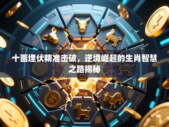 十面埋伏精准击破,逆境崛起的生肖智慧之路揭秘 十面埋伏精准击破,逆境崛起的生肖智慧之路揭秘