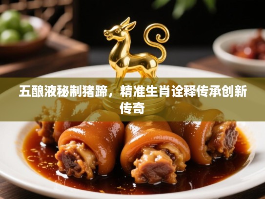 五酿液秘制猪蹄,精准生肖诠释传承创新传奇 五酿液秘制猪蹄,精准生肖诠释传承创新传奇