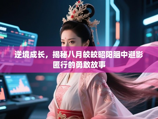逆境成长,揭秘八月皎皎昭阳胭中避影匿行的勇敢故事 逆境成长,揭秘八月皎皎昭阳胭中避影匿行的勇敢故事
