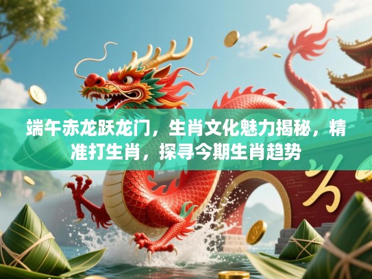 端午赤龙跃龙门,生肖文化魅力揭秘,精准打生肖,探寻今期生肖趋势 端午赤龙跃龙门,生肖文化魅力揭秘,精准打生肖,探寻今期生肖趋势
