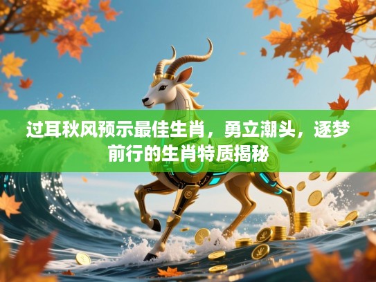 过耳秋风预示最佳生肖,勇立潮头,逐梦前行的生肖特质揭秘 过耳秋风预示最佳生肖,勇立潮头,逐梦前行的生肖特质揭秘