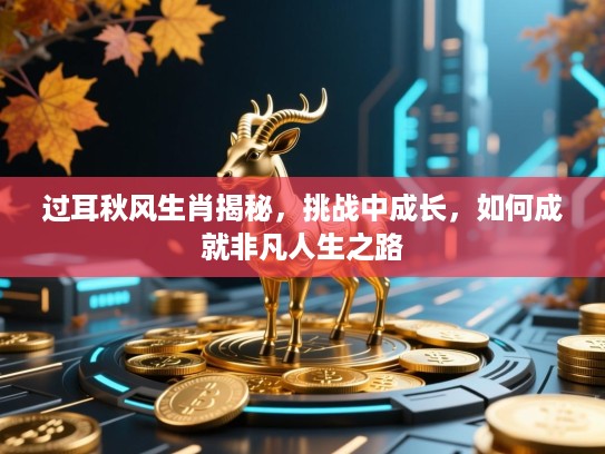 过耳秋风生肖揭秘,挑战中成长,如何成就非凡人生之路 过耳秋风生肖揭秘,挑战中成长,如何成就非凡人生之路