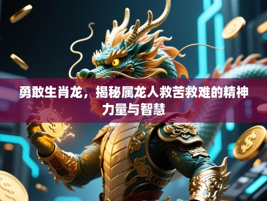 勇敢生肖龙,揭秘属龙人救苦救难的精神力量与智慧 勇敢生肖龙,揭秘属龙人救苦救难的精神力量与智慧