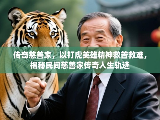 传奇慈善家,以打虎英雄精神救苦救难,揭秘民间慈善家传奇人生轨迹 传奇慈善家,以打虎英雄精神救苦救难,揭秘民间慈善家传奇人生轨迹