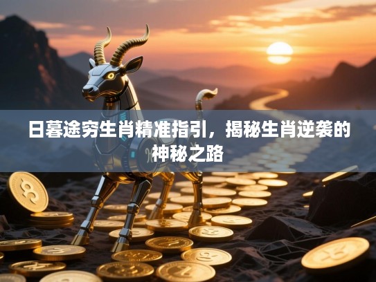 日暮途穷生肖精准指引,揭秘生肖逆袭的神秘之路 日暮途穷生肖精准指引,揭秘生肖逆袭的神秘之路