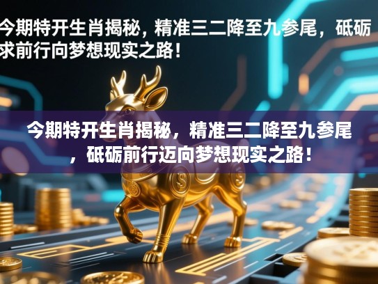 今期特开生肖揭秘,精准三二降至九参尾,砥砺前行迈向梦想现实之路! 今期特开生肖揭秘,精准三二降至九参尾,砥砺前行迈向梦想现实之路!