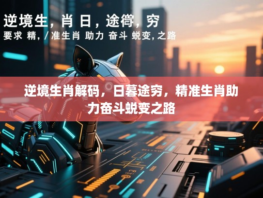 逆境生肖解码,日暮途穷,精准生肖助力奋斗蜕变之路 逆境生肖解码,日暮途穷,精准生肖助力奋斗蜕变之路