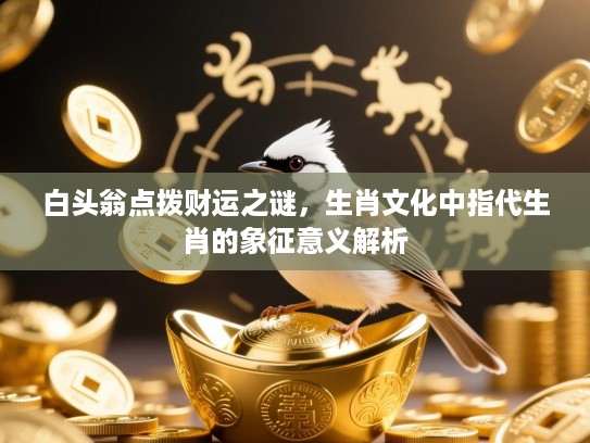 白头翁点拨财运之谜,生肖文化中指代生肖的象征意义解析 白头翁点拨财运之谜,生肖文化中指代生肖的象征意义解析
