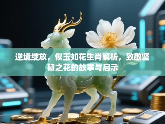 逆境绽放,似玉如花生肖解析,致敬坚韧之花的故事与启示 逆境绽放,似玉如花生肖解析,致敬坚韧之花的故事与启示