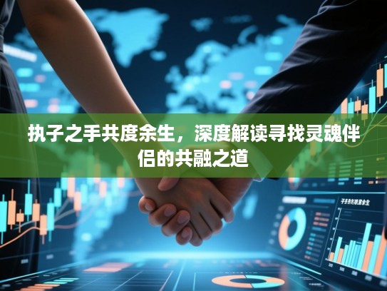 执子之手共度余生,深度解读寻找灵魂伴侣的共融之道 执子之手共度余生,深度解读寻找灵魂伴侣的共融之道