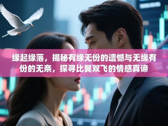 缘起缘落,揭秘有缘无份的遗憾与无缘有份的无奈,探寻比翼双飞的情感真谛 缘起缘落,揭秘有缘无份的遗憾与无缘有份的无奈,探寻比翼双飞的情感真谛