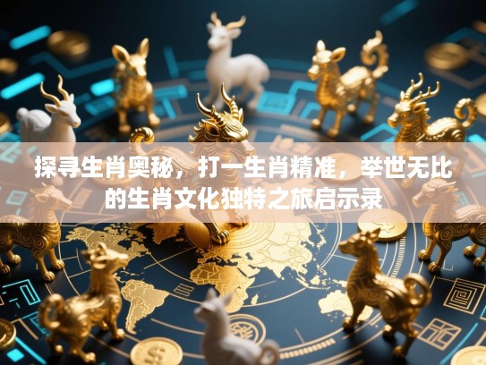 探寻生肖奥秘,打一生肖精准,举世无比的生肖文化独特之旅启示录 探寻生肖奥秘,打一生肖精准,举世无比的生肖文化独特之旅启示录