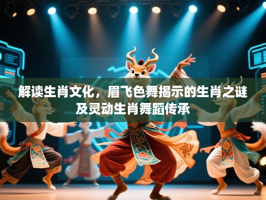 解读生肖文化,眉飞色舞揭示的生肖之谜及灵动生肖舞蹈传承 解读生肖文化,眉飞色舞揭示的生肖之谜及灵动生肖舞蹈传承
