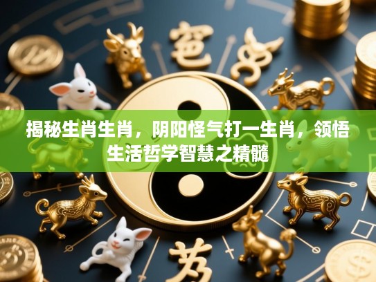揭秘生肖生肖,阴阳怪气打一生肖,领悟生活哲学智慧之精髓 揭秘生肖生肖,阴阳怪气打一生肖,领悟生活哲学智慧之精髓