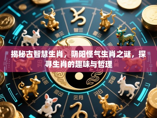 揭秘古智慧生肖,阴阳怪气生肖之谜,探寻生肖的趣味与哲理 揭秘古智慧生肖,阴阳怪气生肖之谜,探寻生肖的趣味与哲理