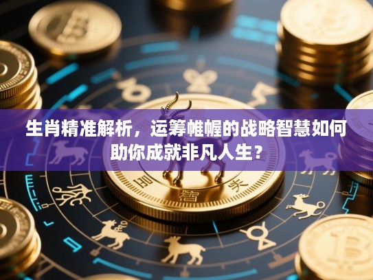生肖精准解析,运筹帷幄的战略智慧如何助你成就非凡人生? 生肖精准解析,运筹帷幄的战略智慧如何助你成就非凡人生?