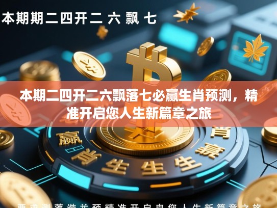 本期二四开二六飘落七必赢生肖预测,精准开启您人生新篇章之旅 本期二四开二六飘落七必赢生肖预测,精准开启您人生新篇章之旅