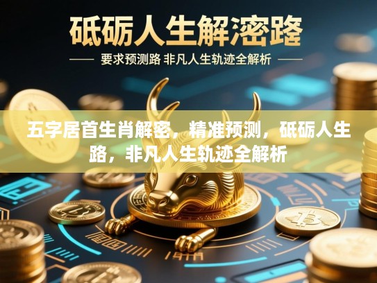 五字居首生肖解密,精准预测,砥砺人生路,非凡人生轨迹全解析 五字居首生肖解密,精准预测,砥砺人生路,非凡人生轨迹全解析