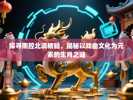 探寻南腔北调精髓,揭秘以戏曲文化为元素的生肖之谜 探寻南腔北调精髓,揭秘以戏曲文化为元素的生肖之谜