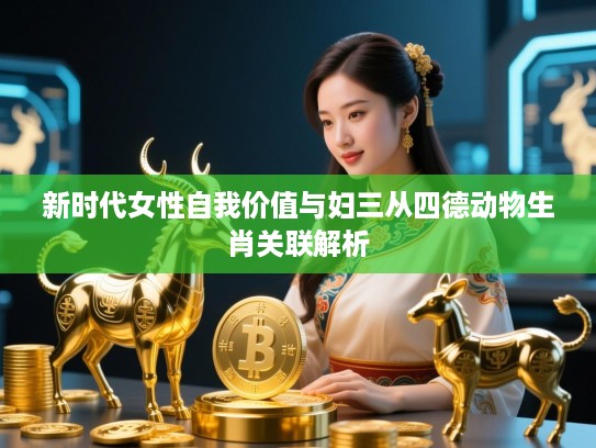 新时代女性自我价值与妇三从四德动物生肖关联解析