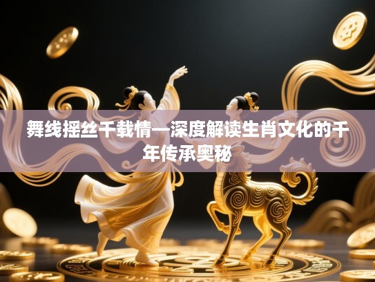 舞线摇丝千载情—深度解读生肖文化的千年传承奥秘 舞线摇丝千载情—深度解读生肖文化的千年传承奥秘