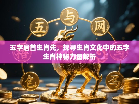 五字居首生肖先,探寻生肖文化中的五字生肖神秘力量解析 五字居首生肖先,探寻生肖文化中的五字生肖神秘力量解析