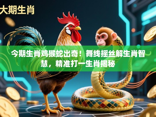 今期生肖鸡猴蛇出奇!舞线摇丝解生肖智慧,精准打一生肖揭秘 今期生肖鸡猴蛇出奇!舞线摇丝解生肖智慧,精准打一生肖揭秘