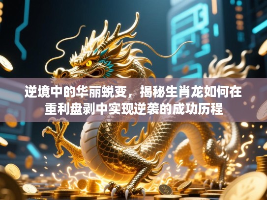 逆境中的华丽蜕变,揭秘生肖龙如何在重利盘剥中实现逆袭的成功历程 逆境中的华丽蜕变,揭秘生肖龙如何在重利盘剥中实现逆袭的成功历程