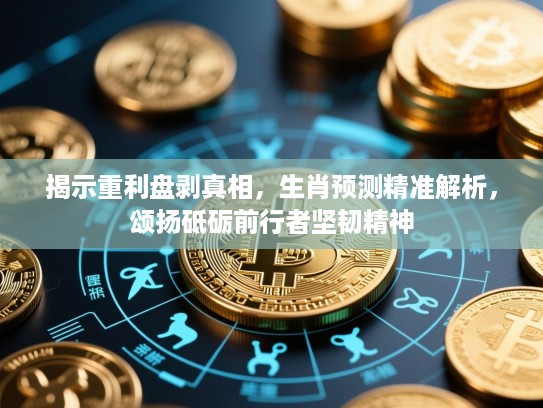揭示重利盘剥真相,生肖预测精准解析,颂扬砥砺前行者坚韧精神 揭示重利盘剥真相,生肖预测精准解析,颂扬砥砺前行者坚韧精神
