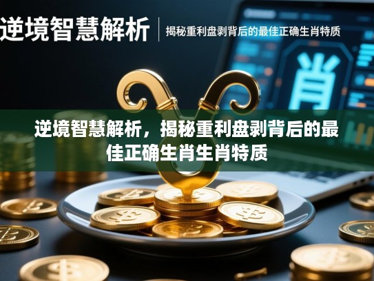 逆境智慧解析,揭秘重利盘剥背后的最佳正确生肖生肖特质 逆境智慧解析,揭秘重利盘剥背后的最佳正确生肖生肖特质