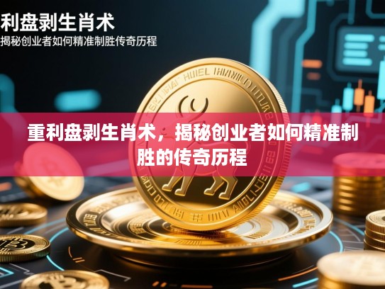 重利盘剥生肖术,揭秘创业者如何精准制胜的传奇历程 重利盘剥生肖术,揭秘创业者如何精准制胜的传奇历程