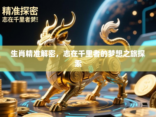 生肖精准解密,志在千里者的梦想之旅探索 生肖精准解密,志在千里者的梦想之旅探索