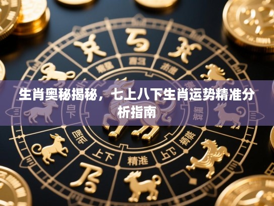 生肖奥秘揭秘,七上八下生肖运势精准分析指南 生肖奥秘揭秘,七上八下生肖运势精准分析指南