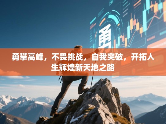 勇攀高峰,不畏挑战,自我突破,开拓人生辉煌新天地之路 勇攀高峰,不畏挑战,自我突破,开拓人生辉煌新天地之路