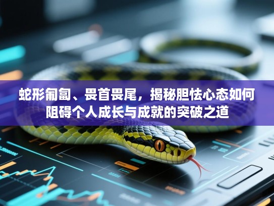 蛇形匍匐、畏首畏尾,揭秘胆怯心态如何阻碍个人成长与成就的突破之道 蛇形匍匐、畏首畏尾,揭秘胆怯心态如何阻碍个人成长与成就的突破之道