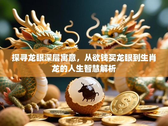 探寻龙眼深层寓意,从欲钱买龙眼到生肖龙的人生智慧解析 探寻龙眼深层寓意,从欲钱买龙眼到生肖龙的人生智慧解析
