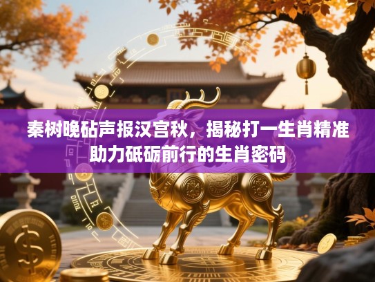 秦树晚砧声报汉宫秋,揭秘打一生肖精准助力砥砺前行的生肖密码 秦树晚砧声报汉宫秋,揭秘打一生肖精准助力砥砺前行的生肖密码