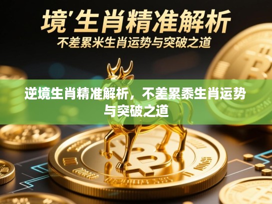 逆境生肖精准解析,不差累黍生肖运势与突破之道 逆境生肖精准解析,不差累黍生肖运势与突破之道