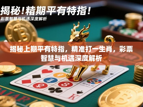 揭秘上期平有特指,精准打一生肖,彩票智慧与机遇深度解析 揭秘上期平有特指,精准打一生肖,彩票智慧与机遇深度解析