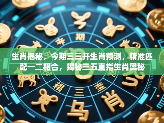 生肖揭秘,今期三三开生肖预测,精准匹配一二相合,揭秘三五直指生肖奥秘 生肖揭秘,今期三三开生肖预测,精准匹配一二相合,揭秘三五直指生肖奥秘