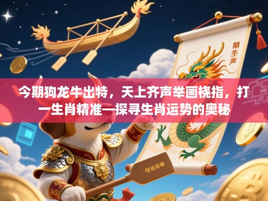 今期狗龙牛出特,天上齐声举画桡指,打一生肖精准—探寻生肖运势的奥秘 今期狗龙牛出特,天上齐声举画桡指,打一生肖精准—探寻生肖运势的奥秘