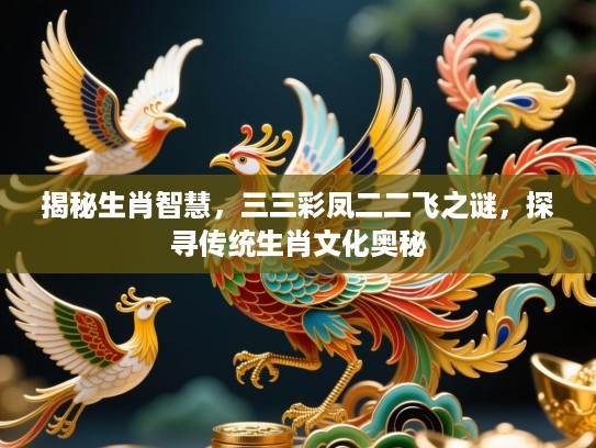揭秘生肖智慧,三三彩凤二二飞之谜,探寻传统生肖文化奥秘 揭秘生肖智慧,三三彩凤二二飞之谜,探寻传统生肖文化奥秘
