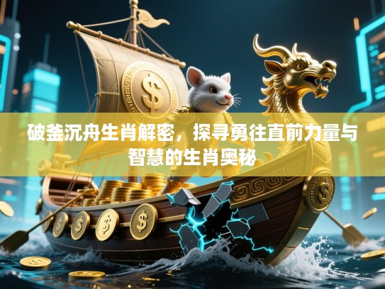 破釜沉舟生肖解密,探寻勇往直前力量与智慧的生肖奥秘 破釜沉舟生肖解密,探寻勇往直前力量与智慧的生肖奥秘