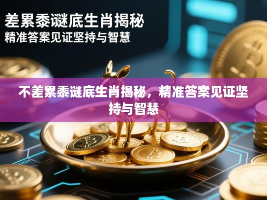 不差累黍谜底生肖揭秘,精准答案见证坚持与智慧 不差累黍谜底生肖揭秘,精准答案见证坚持与智慧