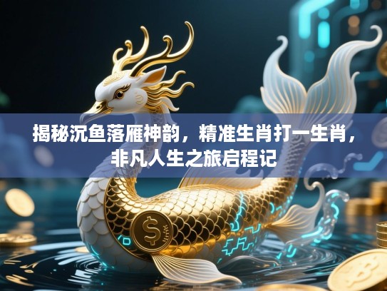 揭秘沉鱼落雁神韵,精准生肖打一生肖,非凡人生之旅启程记 揭秘沉鱼落雁神韵,精准生肖打一生肖,非凡人生之旅启程记